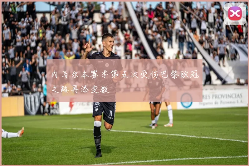 内马尔本赛季第五次受伤巴黎欧冠之路再添变数