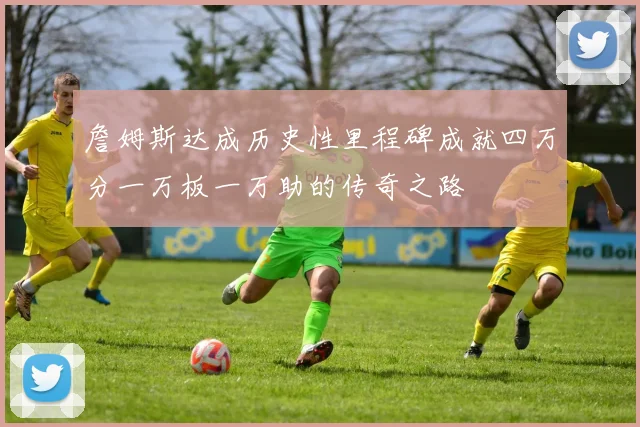 詹姆斯达成历史性里程碑成就四万分一万板一万助的传奇之路
