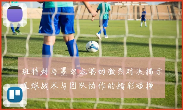 班特列与墨尔本港的激烈对决揭示足球战术与团队协作的精彩碰撞