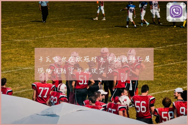 卡瓦哈尔在欧冠对决中挑战拜仁展现绝佳防守与进攻实力