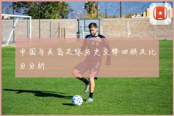 中国与关岛足球历史交锋回顾及比分分析