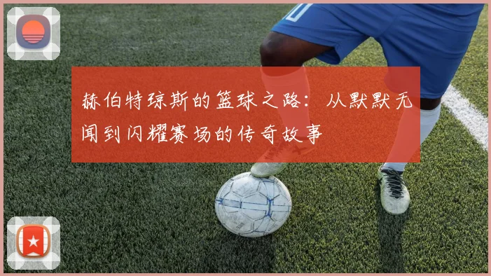 赫伯特琼斯的篮球之路：从默默无闻到闪耀赛场的传奇故事