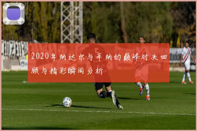 2020年纳达尔与辛纳的巅峰对决回顾与精彩瞬间分析