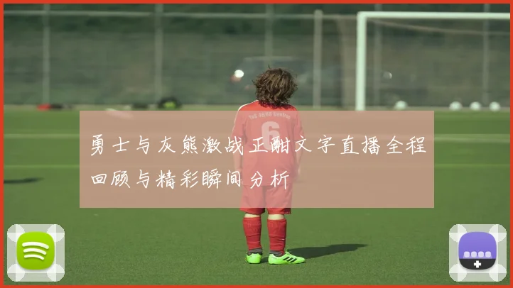 勇士与灰熊激战正酣文字直播全程回顾与精彩瞬间分析