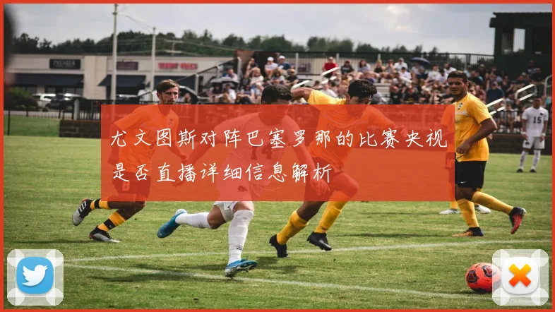 尤文图斯对阵巴塞罗那的比赛央视是否直播详细信息解析