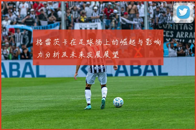 格雷茨卡在足球场上的崛起与影响力分析及未来发展展望