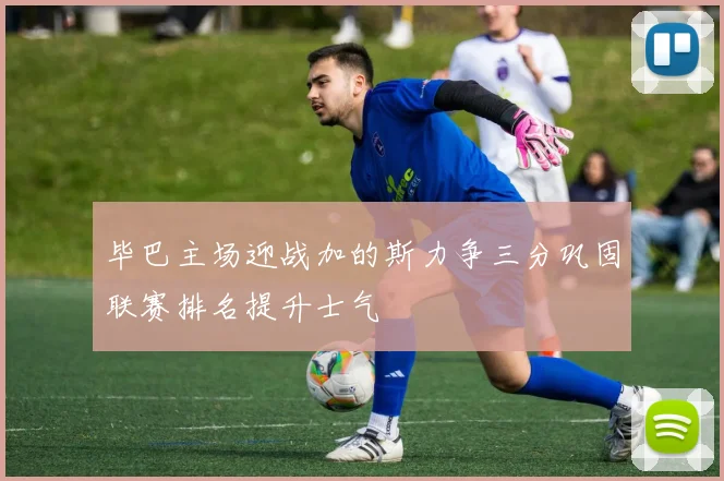 毕巴主场迎战加的斯力争三分巩固联赛排名提升士气