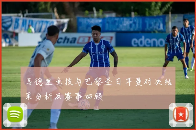 马德里竞技与巴黎圣日耳曼对决结果分析及赛事回顾