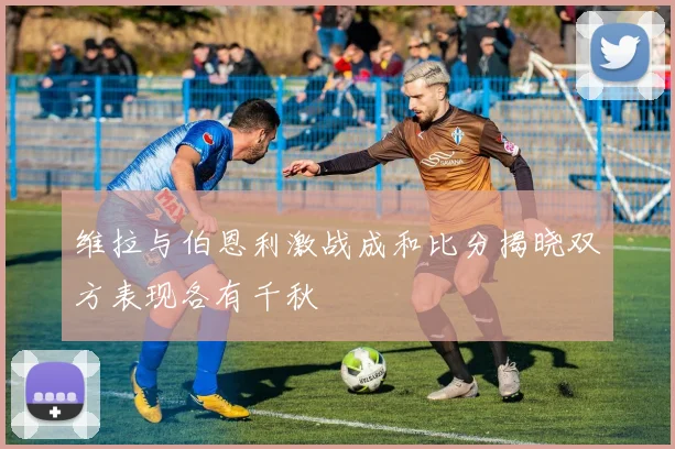 维拉与伯恩利激战成和比分揭晓双方表现各有千秋