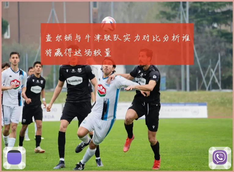 查尔顿与牛津联队实力对比分析谁将赢得这场较量