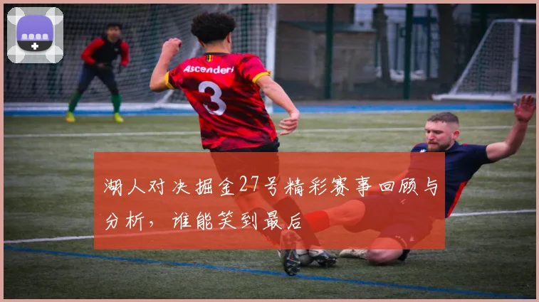 湖人对决掘金27号精彩赛事回顾与分析，谁能笑到最后