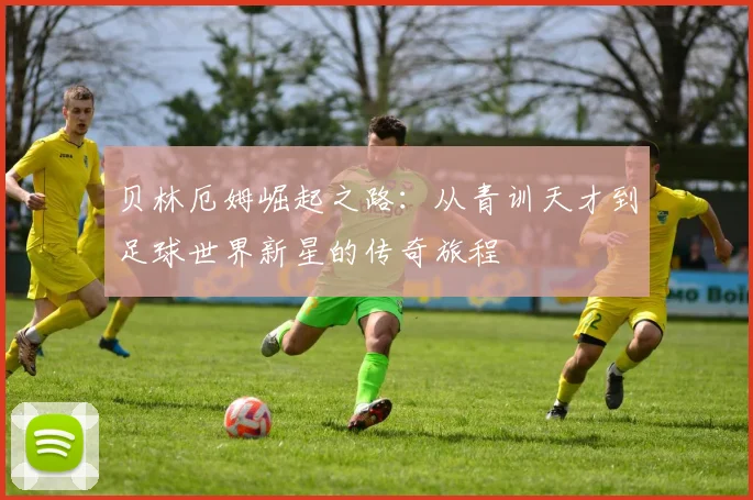贝林厄姆崛起之路：从青训天才到足球世界新星的传奇旅程