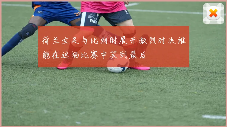 荷兰女足与比利时展开激烈对决谁能在这场比赛中笑到最后