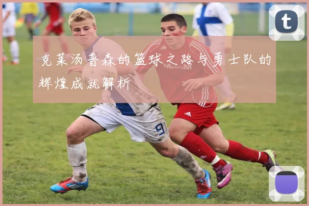 克莱汤普森的篮球之路与勇士队的辉煌成就解析