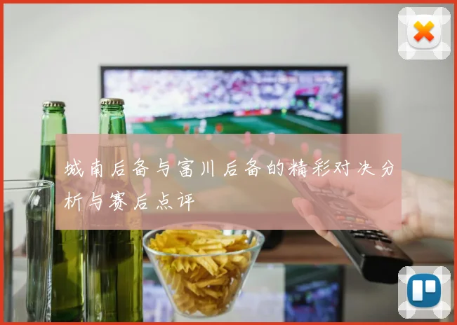 城南后备与富川后备的精彩对决分析与赛后点评