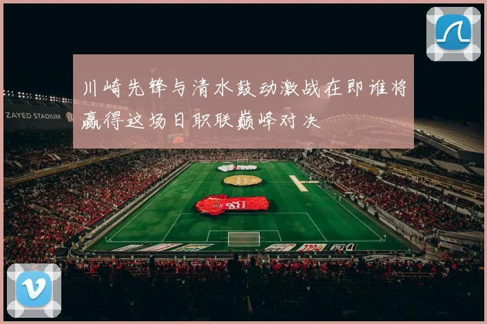 川崎先锋与清水鼓动激战在即谁将赢得这场日职联巅峰对决