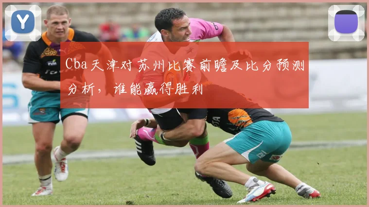 Cba天津对苏州比赛前瞻及比分预测分析，谁能赢得胜利