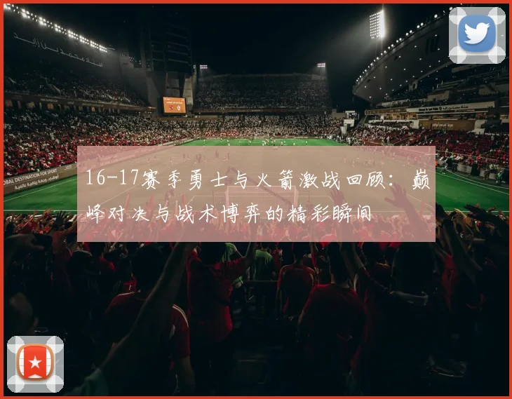 16-17赛季勇士与火箭激战回顾：巅峰对决与战术博弈的精彩瞬间