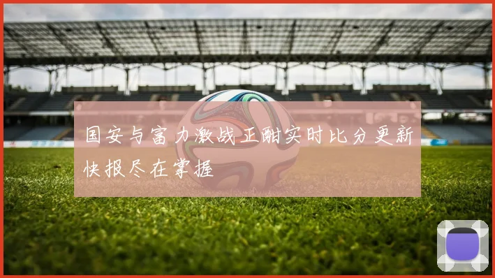 国安与富力激战正酣实时比分更新快报尽在掌握