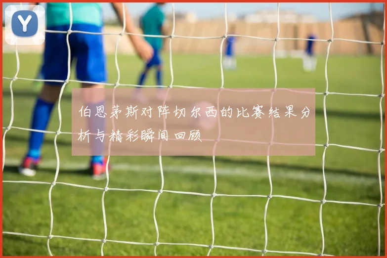 伯恩茅斯对阵切尔西的比赛结果分析与精彩瞬间回顾