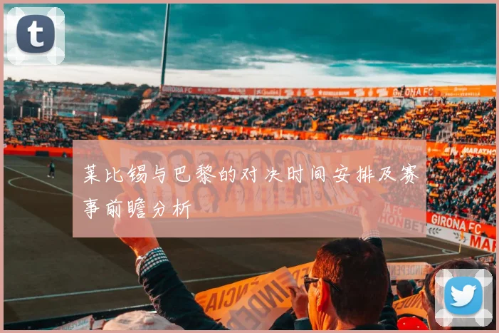 莱比锡与巴黎的对决时间安排及赛事前瞻分析