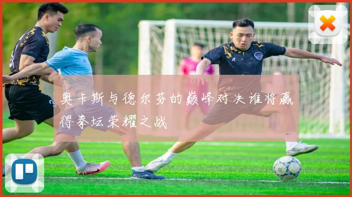 奥卡斯与德尔芬的巅峰对决谁将赢得拳坛荣耀之战