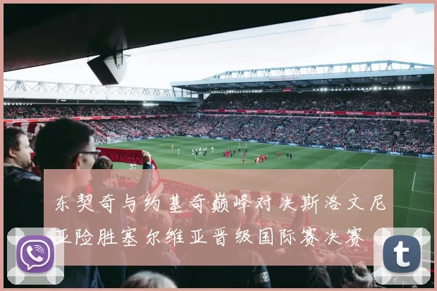 东契奇与约基奇巅峰对决斯洛文尼亚险胜塞尔维亚晋级国际赛决赛