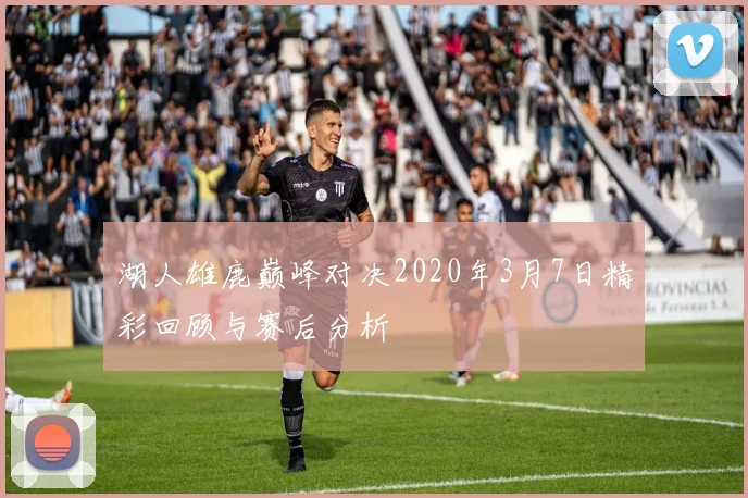 湖人雄鹿巅峰对决2020年3月7日精彩回顾与赛后分析