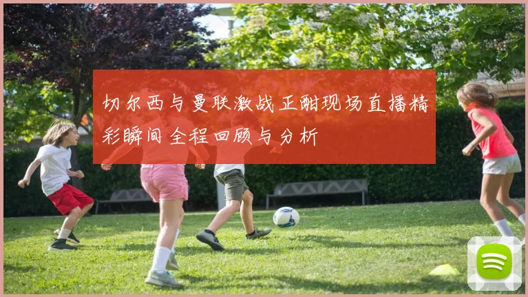 切尔西与曼联激战正酣现场直播精彩瞬间全程回顾与分析