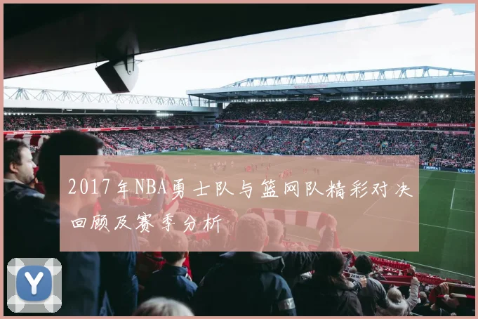 2017年NBA勇士队与篮网队精彩对决回顾及赛季分析