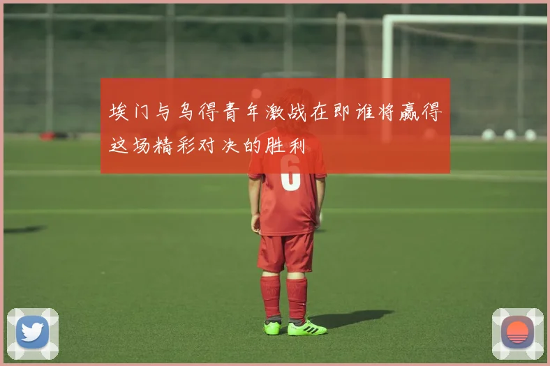 埃门与乌得青年激战在即谁将赢得这场精彩对决的胜利