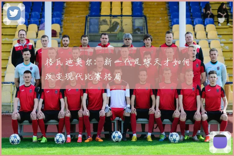 格瓦迪奥尔：新一代足球天才如何改变现代比赛格局