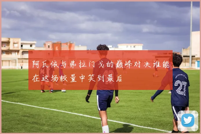 阿瓦依与弗拉门戈的巅峰对决谁能在这场较量中笑到最后