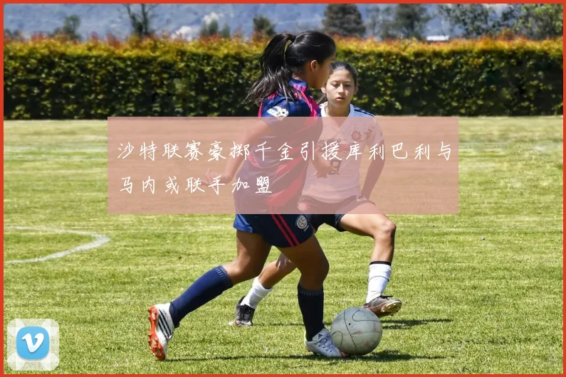 沙特联赛豪掷千金引援库利巴利与马内或联手加盟