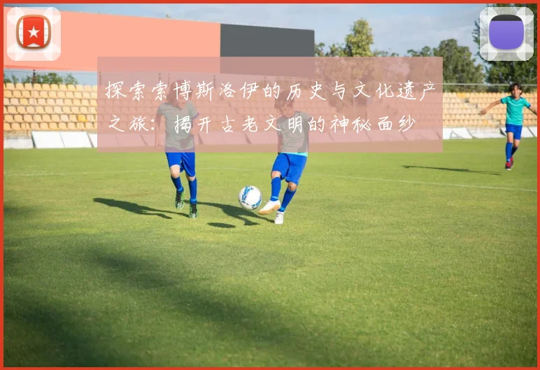 探索索博斯洛伊的历史与文化遗产之旅：揭开古老文明的神秘面纱