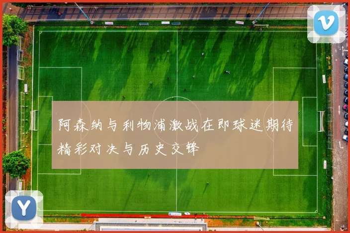 阿森纳与利物浦激战在即球迷期待精彩对决与历史交锋